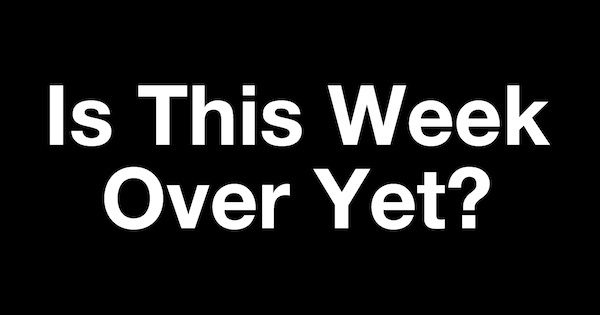 Is This Week Over Yet?